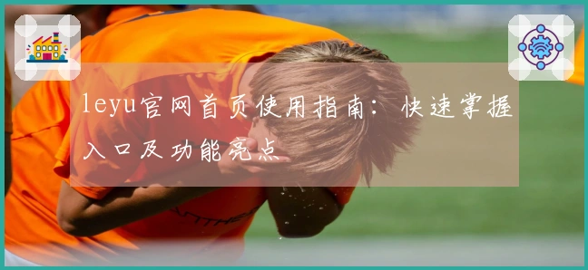 leyu官网首页使用指南：快速掌握入口及功能亮点