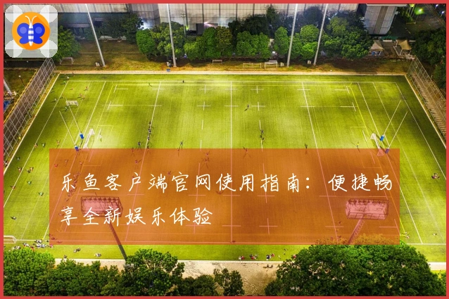 乐鱼客户端官网使用指南：便捷畅享全新娱乐体验