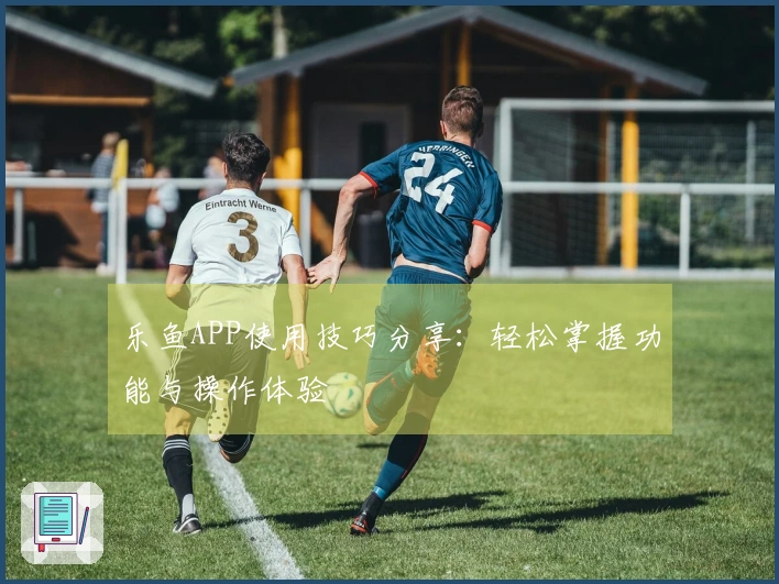 乐鱼APP使用技巧分享：轻松掌握功能与操作体验