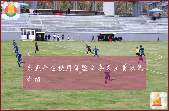 乐鱼平台使用体验分享及主要功能介绍