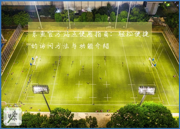 乐鱼官方站点使用指南：轻松便捷的访问方法与功能介绍