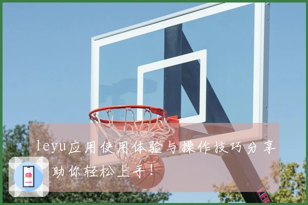 leyu应用使用体验与操作技巧分享，助你轻松上手!