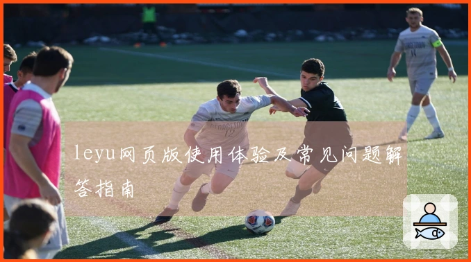 leyu网页版使用体验及常见问题解答指南