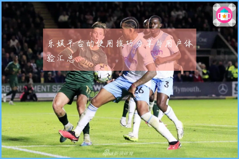 乐娱平台的使用技巧分享与用户体验汇总