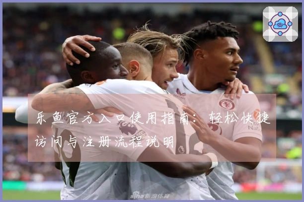 乐鱼官方入口使用指南：轻松快捷访问与注册流程说明