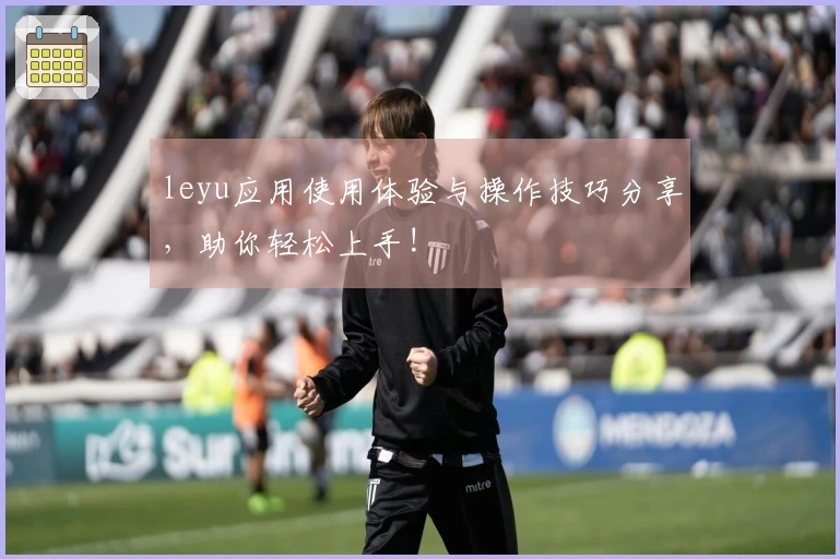 leyu应用使用体验与操作技巧分享，助你轻松上手!