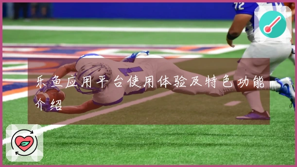 乐鱼应用平台使用体验及特色功能介绍