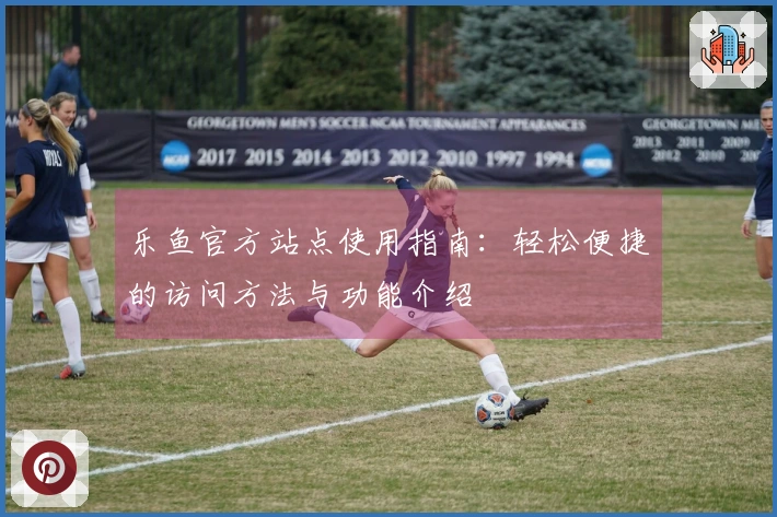 乐鱼官方站点使用指南：轻松便捷的访问方法与功能介绍