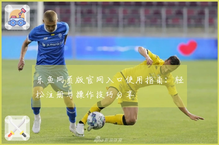 乐鱼网页版官网入口使用指南：轻松注册与操作技巧分享