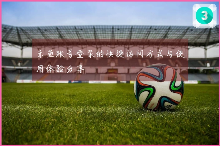 乐鱼账号登录的快捷访问方式与使用体验分享