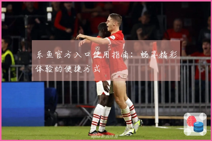 乐鱼官方入口使用指南：畅享精彩体验的便捷方式