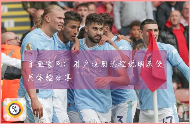 乐鱼官网：用户注册流程说明及使用体验分享