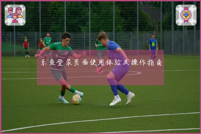 乐鱼登录页面使用体验及操作指南