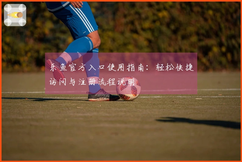 乐鱼官方入口使用指南：轻松快捷访问与注册流程说明