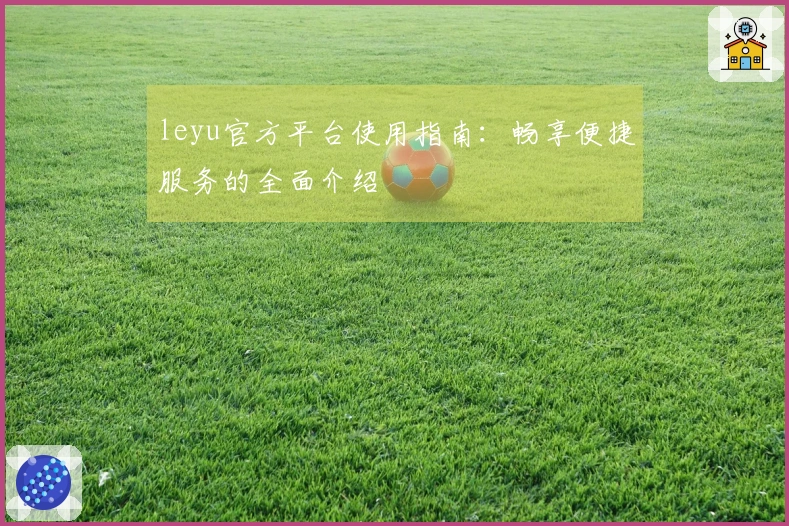 leyu官方平台使用指南：畅享便捷服务的全面介绍