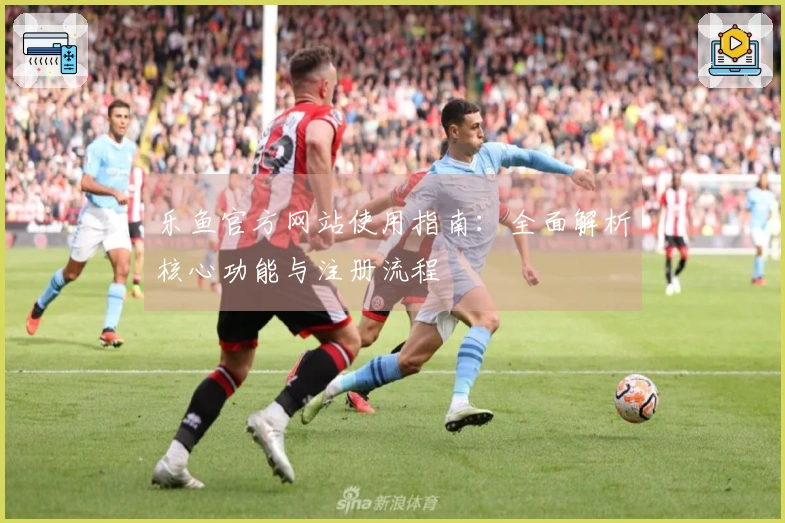 乐鱼官方网站使用指南：全面解析核心功能与注册流程