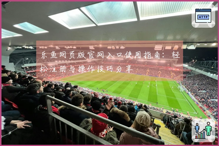 乐鱼网页版官网入口使用指南:轻松注册与操作技巧分享