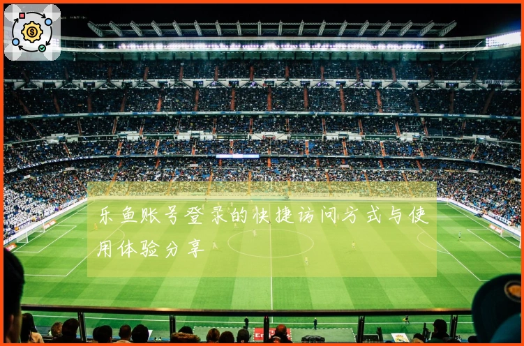 乐鱼账号登录的快捷访问方式与使用体验分享